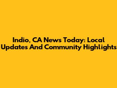 Indio, CA News Today: Local Updates And Community Highlights