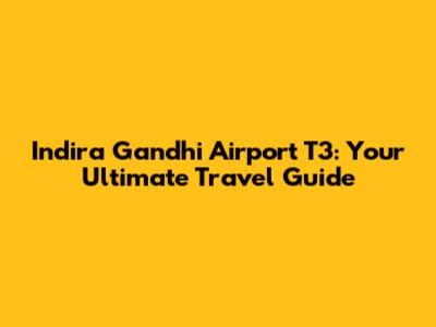 Indira Gandhi Airport T3: Your Ultimate Travel Guide