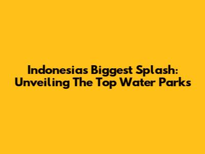 Indonesia's Biggest Splash: Unveiling The Top Water Parks