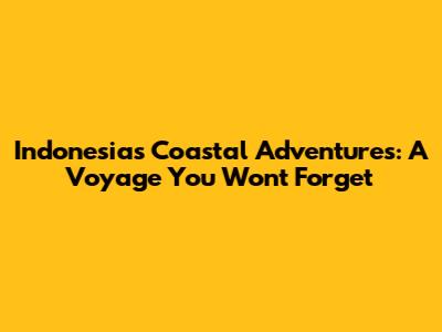 Indonesia's Coastal Adventures: A Voyage You Won't Forget
