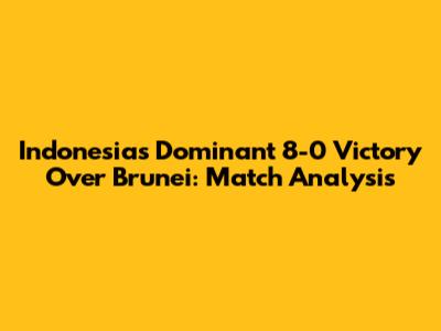 Indonesia's Dominant 8-0 Victory Over Brunei: Match Analysis
