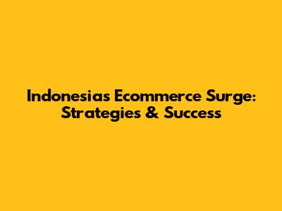 Indonesia's Ecommerce Surge: Strategies & Success