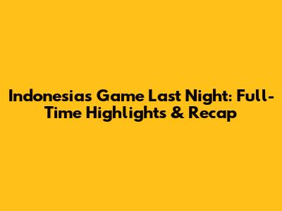 Indonesia's Game Last Night: Full-Time Highlights & Recap