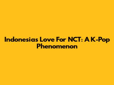 Indonesia's Love For NCT: A K-Pop Phenomenon