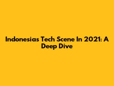 Indonesia's Tech Scene In 2021: A Deep Dive