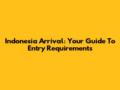 Indonesia Arrival: Your Guide To Entry Requirements