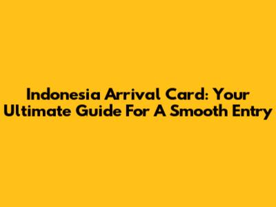 Indonesia Arrival Card: Your Ultimate Guide For A Smooth Entry