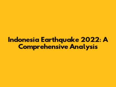 Indonesia Earthquake 2022: A Comprehensive Analysis