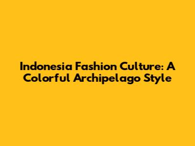 Indonesia Fashion Culture: A Colorful Archipelago Style