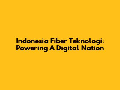 Indonesia Fiber Teknologi: Powering A Digital Nation