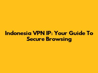 Indonesia VPN IP: Your Guide To Secure Browsing