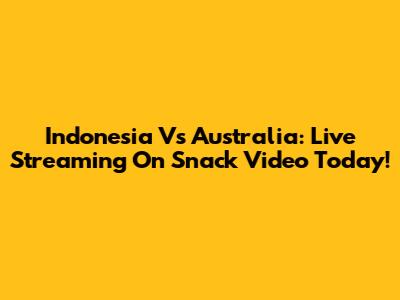 Indonesia Vs Australia: Live Streaming On Snack Video Today!