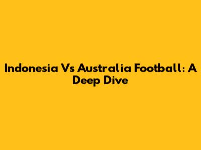 Indonesia Vs Australia Football: A Deep Dive