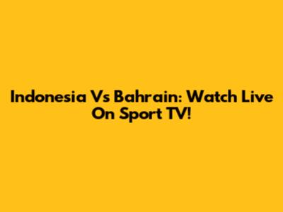 Indonesia Vs Bahrain: Watch Live On Sport TV!