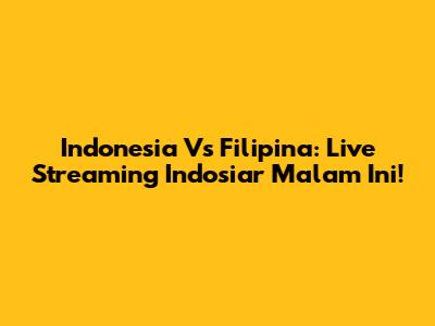 Indonesia Vs Filipina: Live Streaming Indosiar Malam Ini!