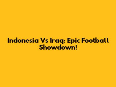 Indonesia Vs Iraq: Epic Football Showdown!