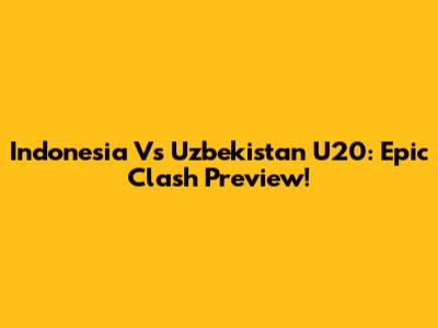 Indonesia Vs Uzbekistan U20: Epic Clash Preview!
