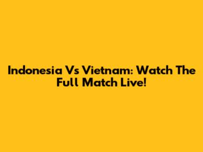 Indonesia Vs Vietnam: Watch The Full Match Live!