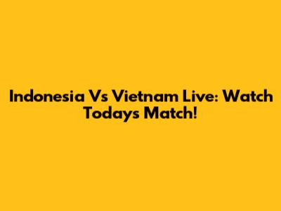 Indonesia Vs Vietnam Live: Watch Today's Match!