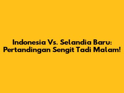 Indonesia Vs. Selandia Baru: Pertandingan Sengit Tadi Malam!