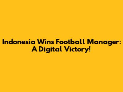 Indonesia Wins Football Manager: A Digital Victory!