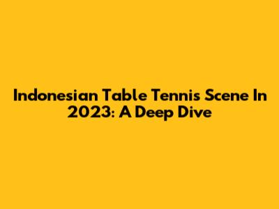 Indonesian Table Tennis Scene In 2023: A Deep Dive