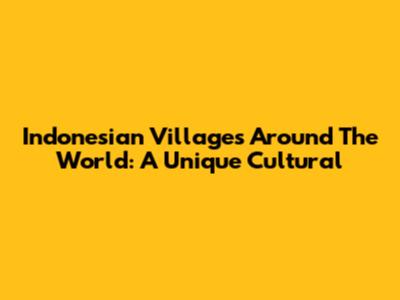 Indonesian Villages Around The World: A Unique Cultural