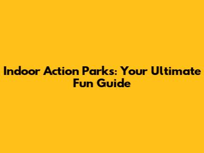 Indoor Action Parks: Your Ultimate Fun Guide