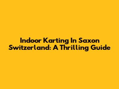 Indoor Karting In Saxon Switzerland: A Thrilling Guide