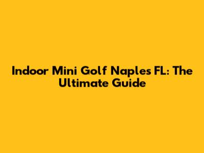 Indoor Mini Golf Naples FL: The Ultimate Guide
