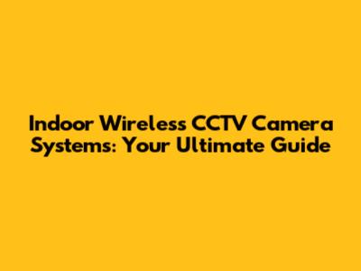Indoor Wireless CCTV Camera Systems: Your Ultimate Guide