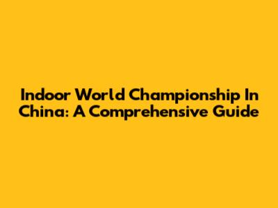 Indoor World Championship In China: A Comprehensive Guide