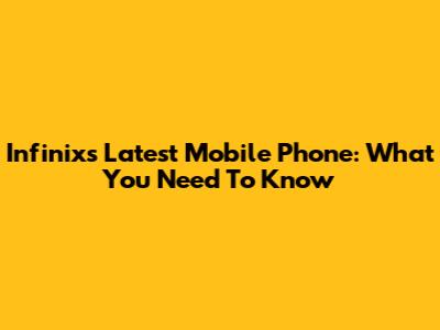 Infinix's Latest Mobile Phone: What You Need To Know