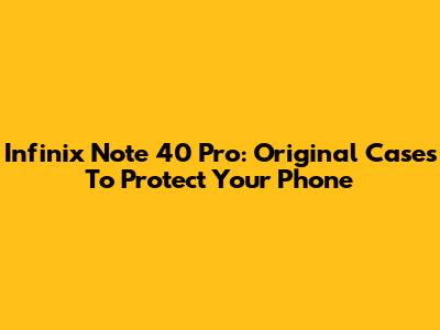 Infinix Note 40 Pro: Original Cases To Protect Your Phone