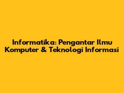 Informatika: Pengantar Ilmu Komputer & Teknologi Informasi