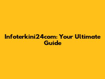 Infoterkini24com: Your Ultimate Guide