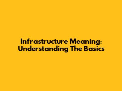 Infrastructure Meaning: Understanding The Basics