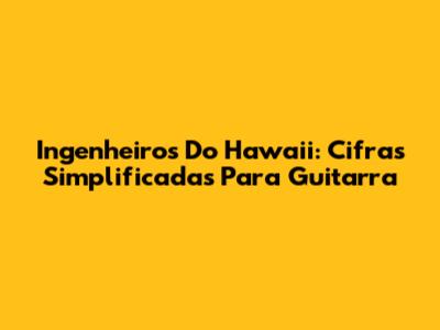 Ingenheiros Do Hawaii: Cifras Simplificadas Para Guitarra