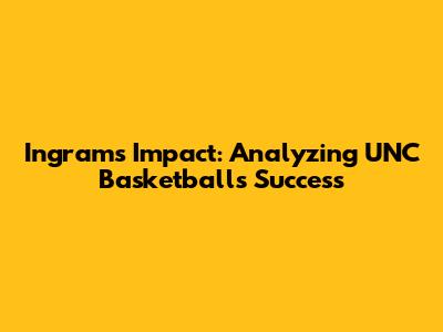 Ingram's Impact: Analyzing UNC Basketball's Success