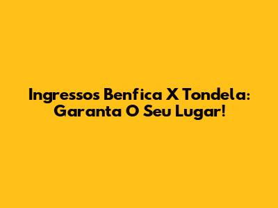 Ingressos Benfica X Tondela: Garanta O Seu Lugar!