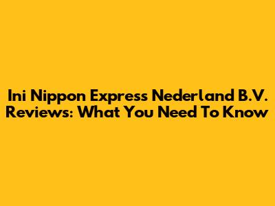 Ini Nippon Express Nederland B.V. Reviews: What You Need To Know