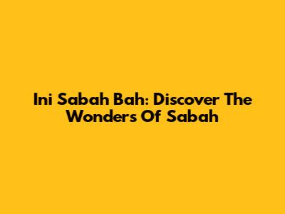 Ini Sabah Bah: Discover The Wonders Of Sabah