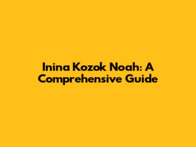 Inina Kozok Noah: A Comprehensive Guide