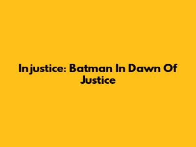Injustice: Batman In Dawn Of Justice