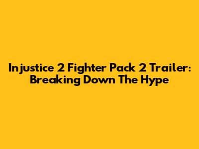 Injustice 2 Fighter Pack 2 Trailer: Breaking Down The Hype