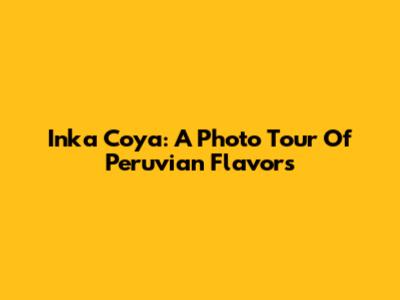 Inka Coya: A Photo Tour Of Peruvian Flavors
