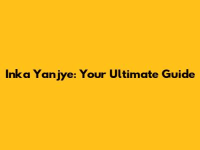 Inka Yanjye: Your Ultimate Guide