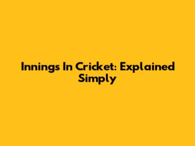 Innings In Cricket: Explained Simply