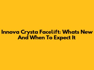 Innova Crysta Facelift: What's New And When To Expect It