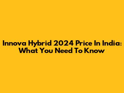 Innova Hybrid 2024 Price In India: What You Need To Know